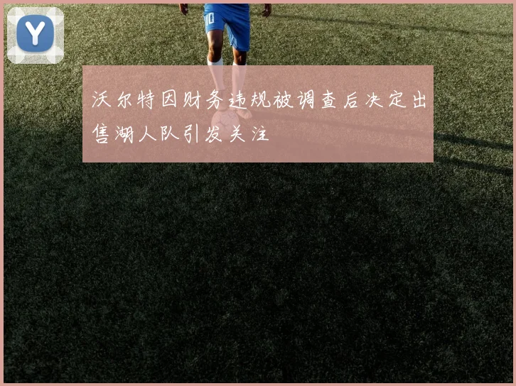 沃尔特因财务违规被调查后决定出售湖人队引发关注