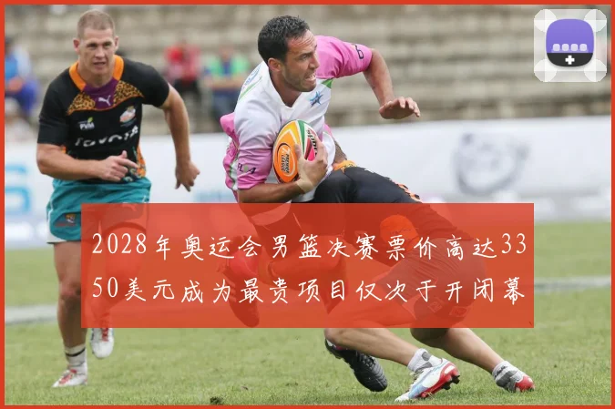 2028年奥运会男篮决赛票价高达3350美元成为最贵项目仅次于开闭幕式