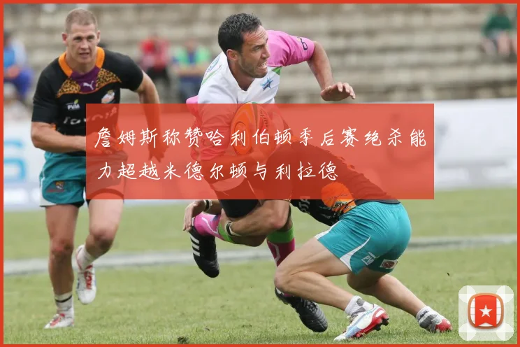 詹姆斯称赞哈利伯顿季后赛绝杀能力超越米德尔顿与利拉德