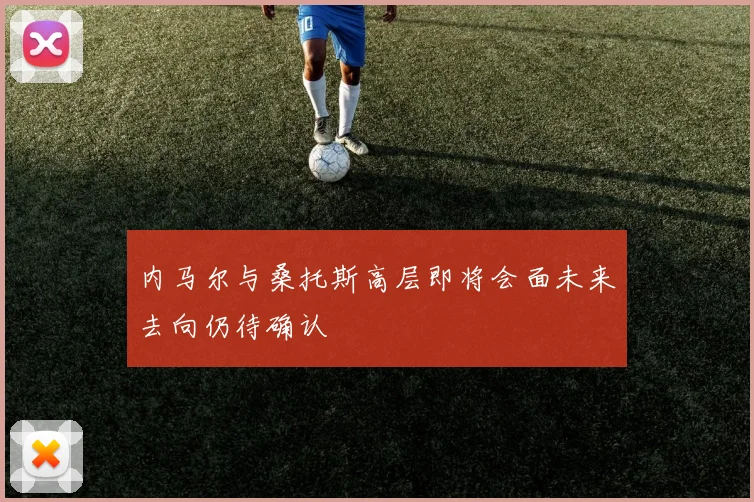 内马尔与桑托斯高层即将会面未来去向仍待确认