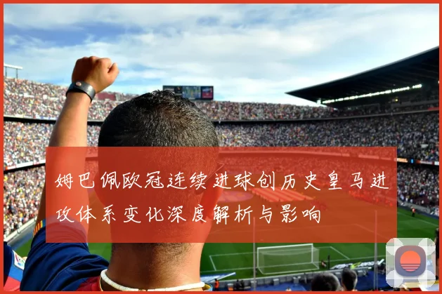 姆巴佩欧冠连续进球创历史皇马进攻体系变化深度解析与影响