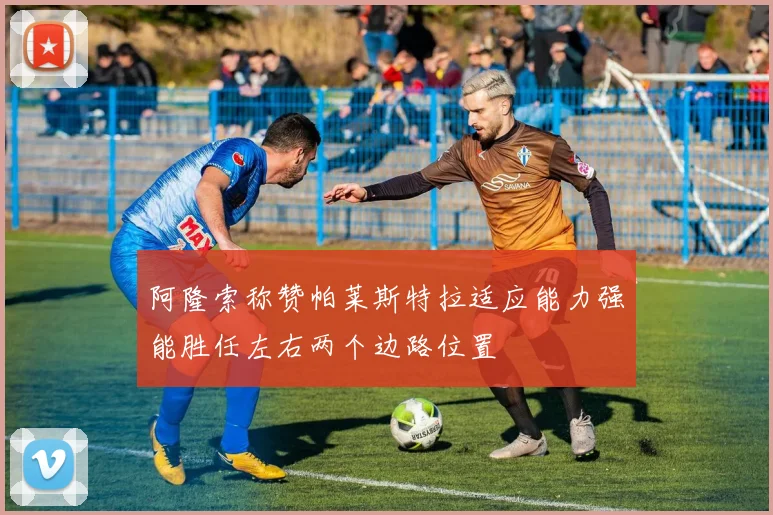 阿隆索称赞帕莱斯特拉适应能力强能胜任左右两个边路位置