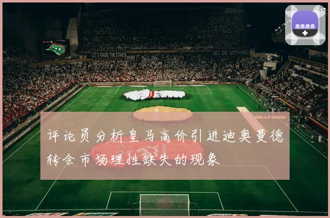 评论员分析皇马高价引进迪奥曼德转会市场理性缺失的现象